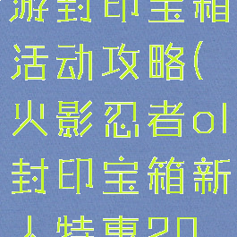 火影忍者手游封印宝箱活动攻略(火影忍者ol封印宝箱新人特惠20抽)