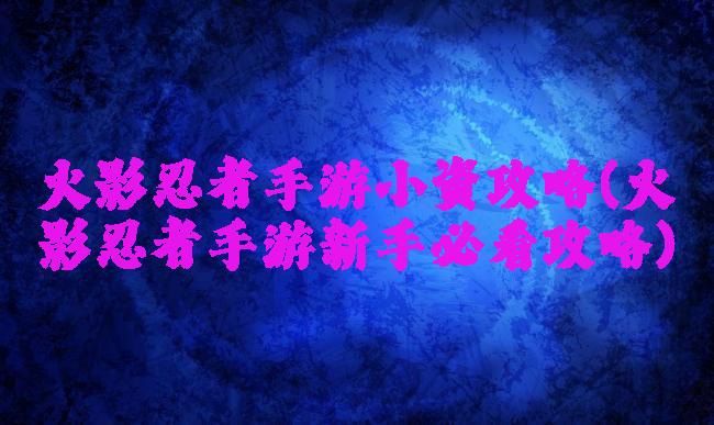 火影忍者手游小资攻略(火影忍者手游新手必看攻略)
