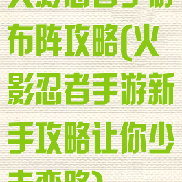 火影忍者手游布阵攻略(火影忍者手游新手攻略让你少走弯路)