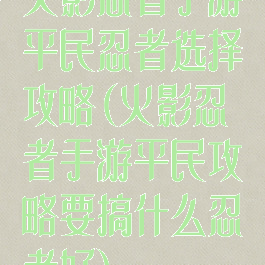 火影忍者手游平民忍者选择攻略(火影忍者手游平民攻略要搞什么忍者好)
