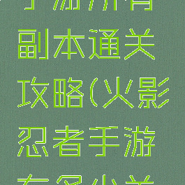 火影忍者手游所有副本通关攻略(火影忍者手游有多少关冒险副本)