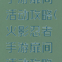 火影忍者手游扉间活动攻略(火影忍者手游扉间活动攻略大全)