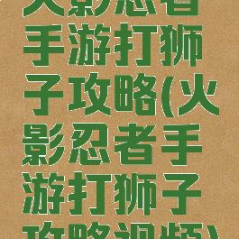 火影忍者手游打狮子攻略(火影忍者手游打狮子攻略视频)
