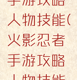 火影忍者手游攻略人物技能(火影忍者手游攻略人物技能加点)