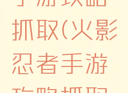火影忍者手游攻略抓取(火影忍者手游攻略抓取技巧)