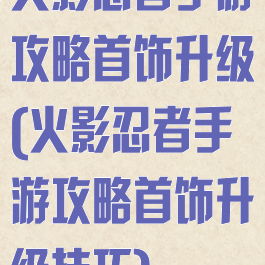 火影忍者手游攻略首饰升级(火影忍者手游攻略首饰升级技巧)