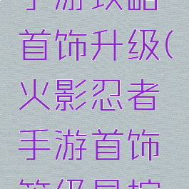 火影忍者手游攻略首饰升级(火影忍者手游首饰等级是按什么拿的)