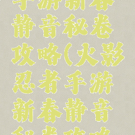 火影忍者手游新春静音秘卷攻略(火影忍者手游新春静音秘卷攻略图文)