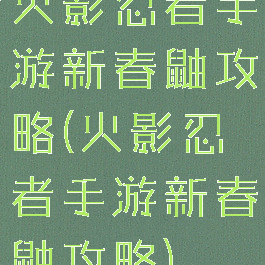 火影忍者手游新春鼬攻略(火影忍者手游新春鼬攻略)