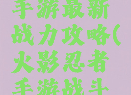 火影忍者手游最新战力攻略(火影忍者手游战斗力攻略)