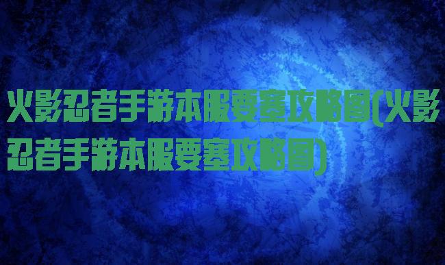 火影忍者手游本服要塞攻略图(火影忍者手游本服要塞攻略图)