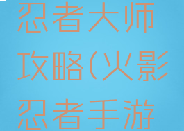 火影忍者手游活动忍者大师攻略(火影忍者手游最新活动攻略)