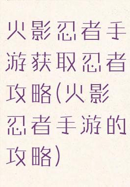 火影忍者手游获取忍者攻略(火影忍者手游的攻略)