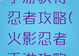 火影忍者手游获得忍者攻略(火影忍者手游攻略手册)