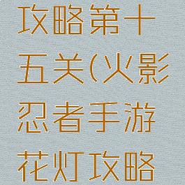 火影忍者手游花灯攻略第十五关(火影忍者手游花灯攻略第十五关怎么过)