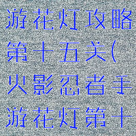 火影忍者手游花灯攻略第十五关(火影忍者手游花灯第十关怎么过)