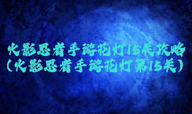火影忍者手游花灯15关攻略(火影忍者手游花灯第15关)