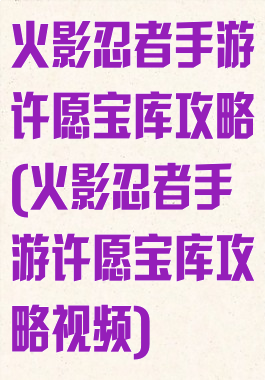 火影忍者手游许愿宝库攻略(火影忍者手游许愿宝库攻略视频)