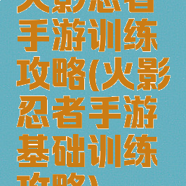 火影忍者手游训练攻略(火影忍者手游基础训练攻略)