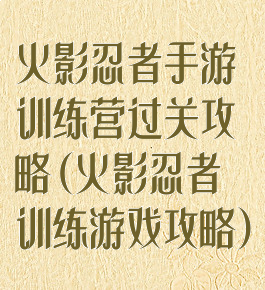 火影忍者手游训练营过关攻略(火影忍者训练游戏攻略)