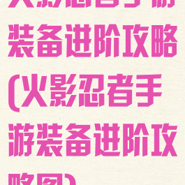 火影忍者手游装备进阶攻略(火影忍者手游装备进阶攻略图)