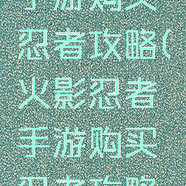 火影忍者手游购买忍者攻略(火影忍者手游购买忍者攻略视频)