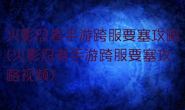 火影忍者手游跨服要塞攻略(火影忍者手游跨服要塞攻略视频)