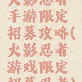 火影忍者手游限定招募攻略(火影忍者游戏限定招募忍者)