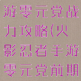 火影忍者手游零元党战力攻略(火影忍者手游零元党前期攻略)