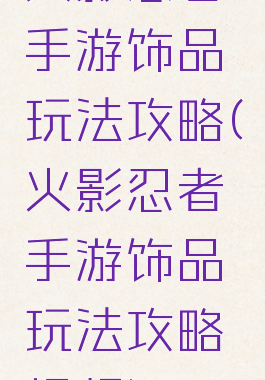 火影忍者手游饰品玩法攻略(火影忍者手游饰品玩法攻略视频)