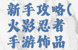 火影忍者手游饰品新手攻略(火影忍者手游饰品新手攻略视频)