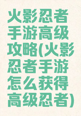 火影忍者手游高级攻略(火影忍者手游怎么获得高级忍者)