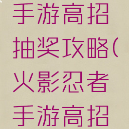 火影忍者手游高招抽奖攻略(火影忍者手游高招抽奖技巧)