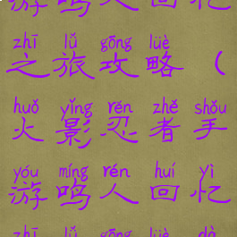 火影忍者手游鸣人回忆之旅攻略(火影忍者手游鸣人回忆之旅攻略大全)