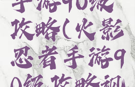 火影忍者手游90级攻略(火影忍者手游90级攻略视频)