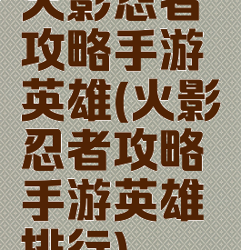 火影忍者攻略手游英雄(火影忍者攻略手游英雄排行)
