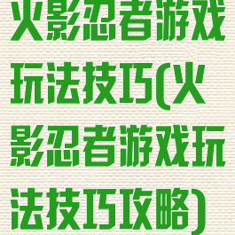 火影忍者游戏玩法技巧(火影忍者游戏玩法技巧攻略)