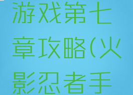 火影忍者游戏第七章攻略(火影忍者手游第八章)