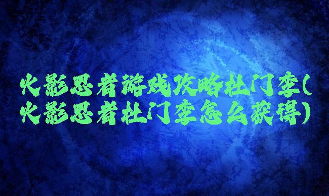 火影忍者游戏攻略杜门李(火影忍者杜门李怎么获得)