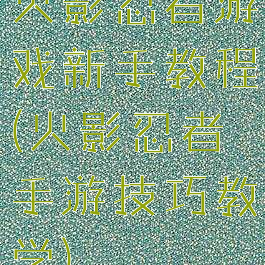 火影忍者游戏新手教程(火影忍者手游技巧教学)