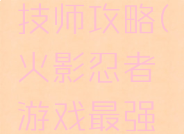 火影忍者游戏最强技师攻略(火影忍者游戏最强技师攻略图)