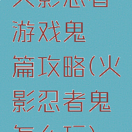 火影忍者游戏鬼鲛篇攻略(火影忍者鬼鲛怎么玩)