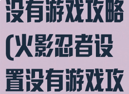 火影忍者设置没有游戏攻略(火影忍者设置没有游戏攻略了)