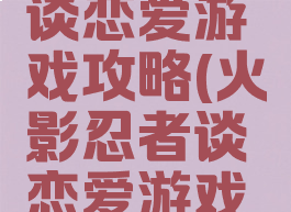 火影忍者谈恋爱游戏攻略(火影忍者谈恋爱游戏攻略大全)