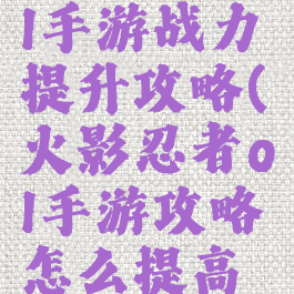 火影忍者ol手游战力提升攻略(火影忍者ol手游攻略怎么提高战力)