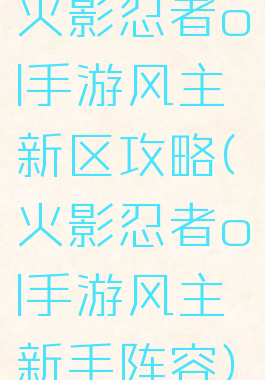 火影忍者ol手游风主新区攻略(火影忍者ol手游风主新手阵容)