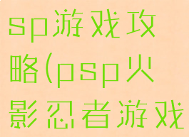 火影忍者psp游戏攻略(psp火影忍者游戏盘点)