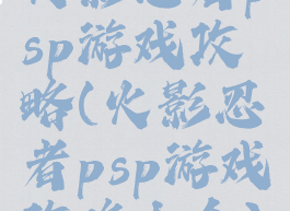 火影忍者psp游戏攻略(火影忍者psp游戏攻略大全)