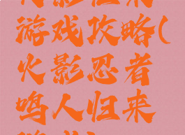 火影归来游戏攻略(火影忍者鸣人归来游戏)