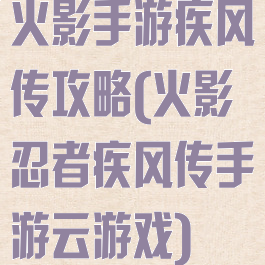 火影手游疾风传攻略(火影忍者疾风传手游云游戏)